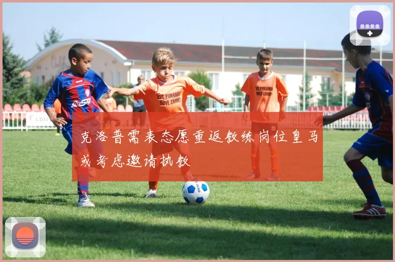 克洛普需表态愿重返教练岗位皇马或考虑邀请执教