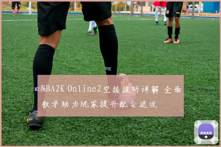 NBA2K Online2空接技巧详解 全面教学助力玩家提升配合进攻