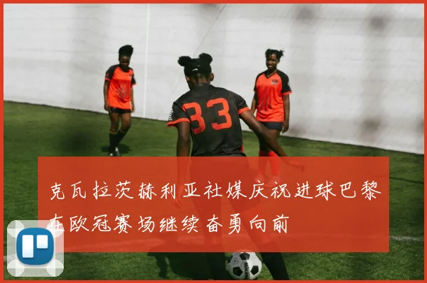 克瓦拉茨赫利亚社媒庆祝进球巴黎在欧冠赛场继续奋勇向前