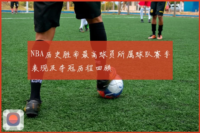 NBA历史胜率最高球员所属球队赛季表现及夺冠历程回顾