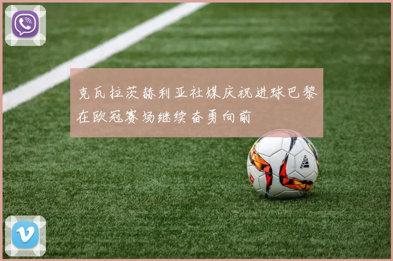 克瓦拉茨赫利亚社媒庆祝进球巴黎在欧冠赛场继续奋勇向前