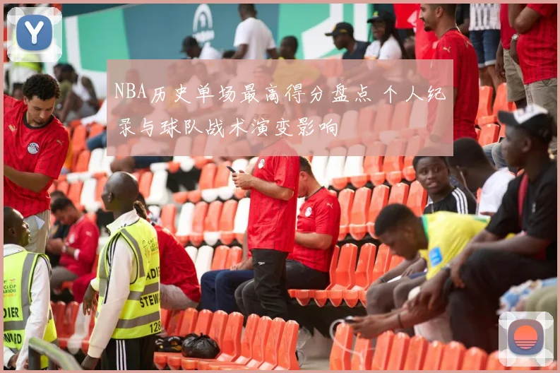 NBA历史单场最高得分盘点 个人纪录与球队战术演变影响