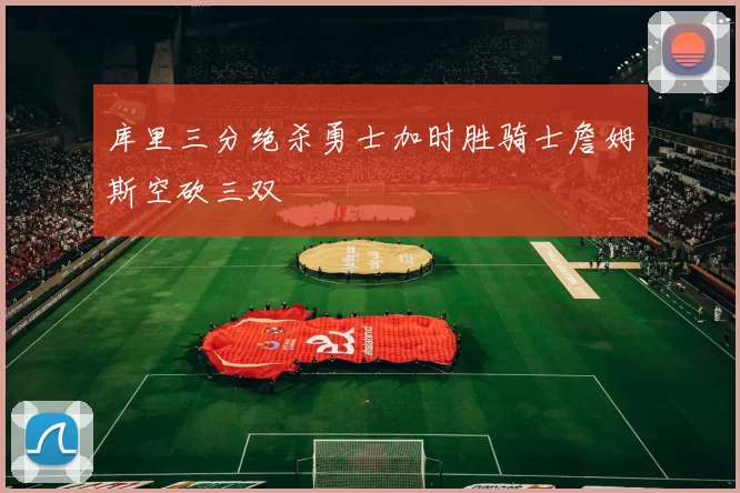 库里三分绝杀勇士加时胜骑士詹姆斯空砍三双