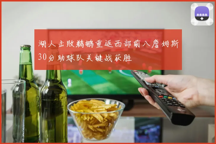 湖人击败鹈鹕重返西部前八詹姆斯30分助球队关键战获胜