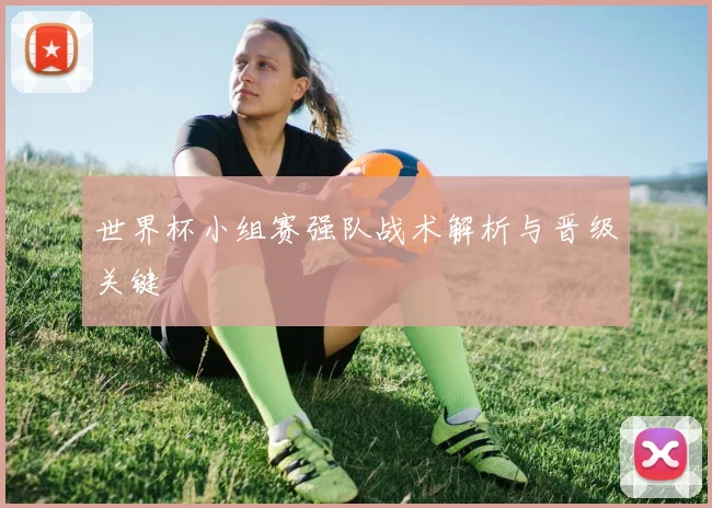 世界杯小组赛强队战术解析与晋级关键