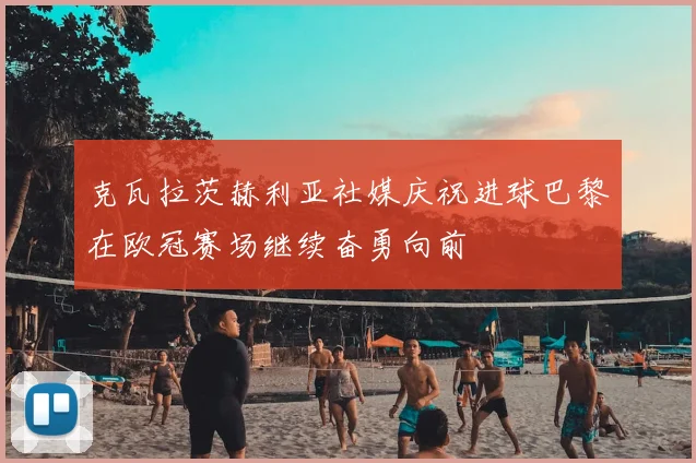 克瓦拉茨赫利亚社媒庆祝进球巴黎在欧冠赛场继续奋勇向前