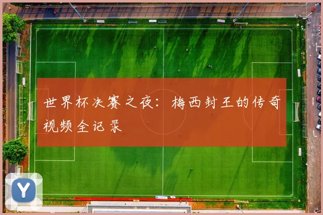 世界杯决赛之夜:梅西封王的传奇视频全记录
