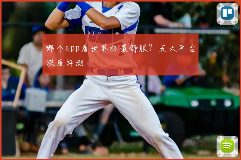 哪个app看世界杯最舒服？五大平台深度评测