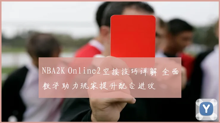 NBA2K Online2空接技巧详解 全面教学助力玩家提升配合进攻