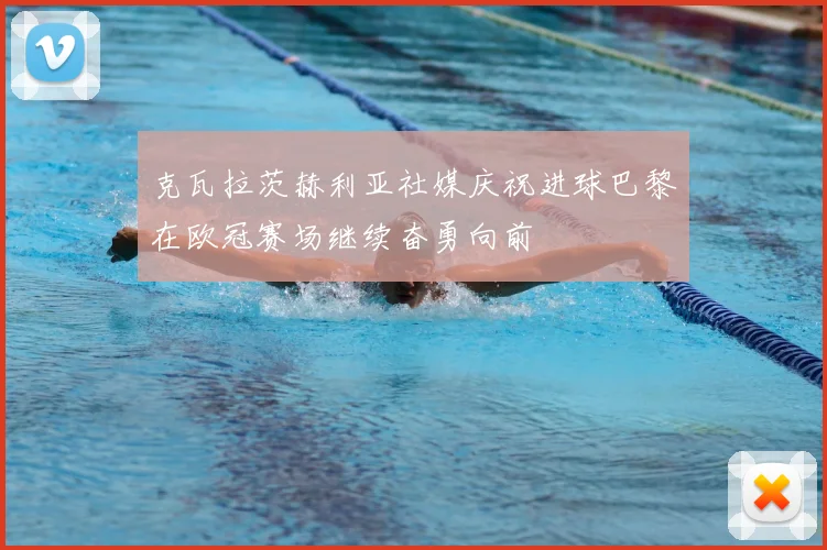 克瓦拉茨赫利亚社媒庆祝进球巴黎在欧冠赛场继续奋勇向前