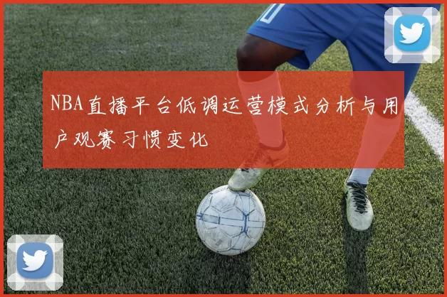 NBA直播平台低调运营模式分析与用户观赛习惯变化