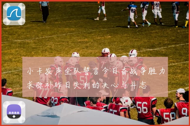 小卡发声全队誓言今日奋战争胜力求弥补昨日失利的决心与斗志