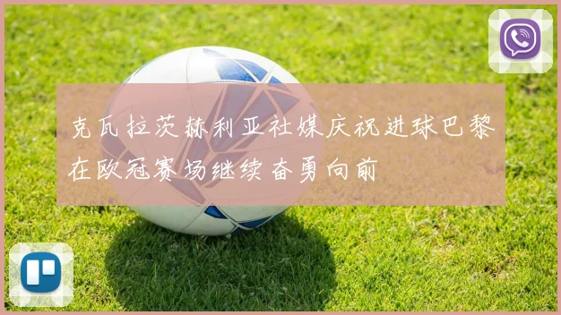 克瓦拉茨赫利亚社媒庆祝进球巴黎在欧冠赛场继续奋勇向前