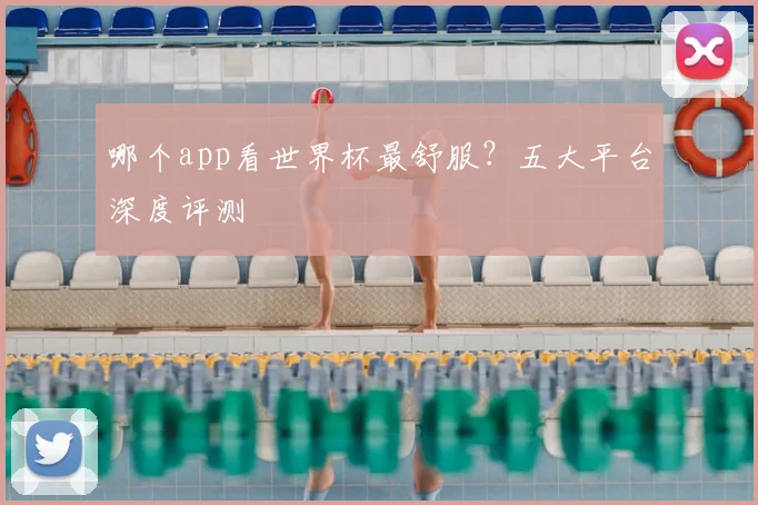 哪个app看世界杯最舒服？五大平台深度评测