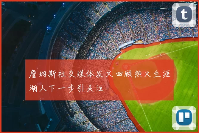 詹姆斯社交媒体发文回顾热火生涯湖人下一步引关注