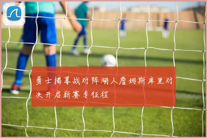 勇士揭幕战对阵湖人詹姆斯库里对决开启新赛季征程