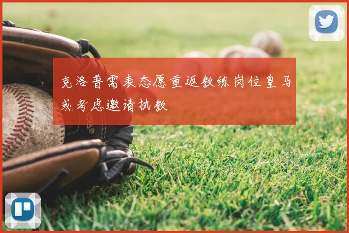 克洛普需表态愿重返教练岗位皇马或考虑邀请执教