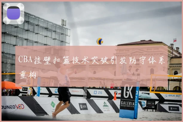 CBA挂壁扣篮技术突破引发防守体系重构