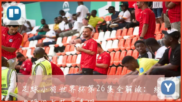 足球小将世界杯第26集全解读：经典瞬间与艺术表现