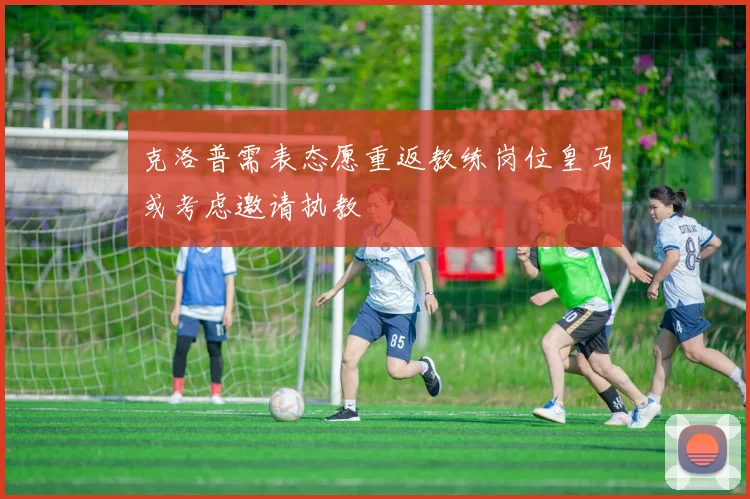克洛普需表态愿重返教练岗位皇马或考虑邀请执教