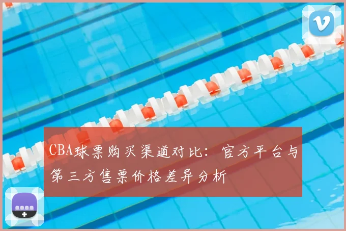 CBA球票购买渠道对比：官方平台与第三方售票价格差异分析