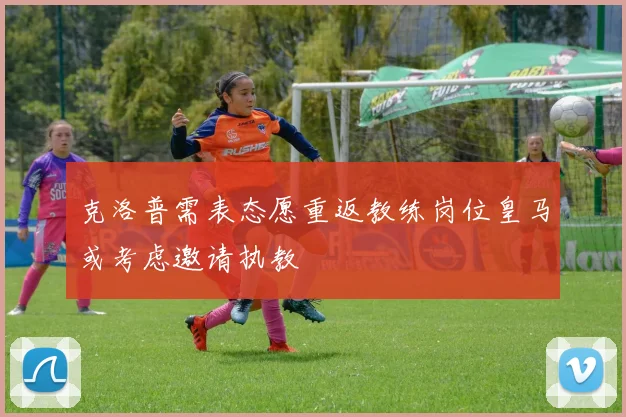 克洛普需表态愿重返教练岗位皇马或考虑邀请执教
