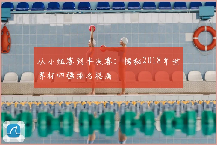 从小组赛到半决赛：揭秘2018年世界杯四强排名格局