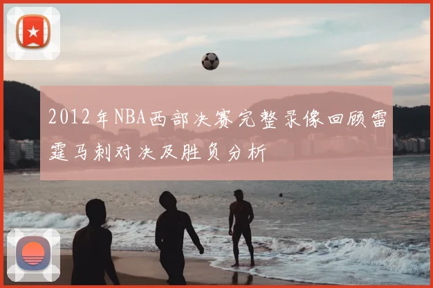 2012年NBA西部决赛完整录像回顾雷霆马刺对决及胜负分析