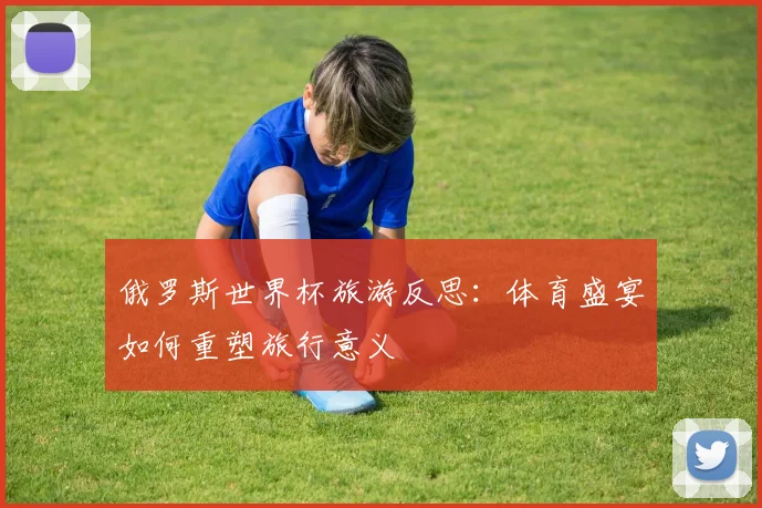 俄罗斯世界杯旅游反思：体育盛宴如何重塑旅行意义