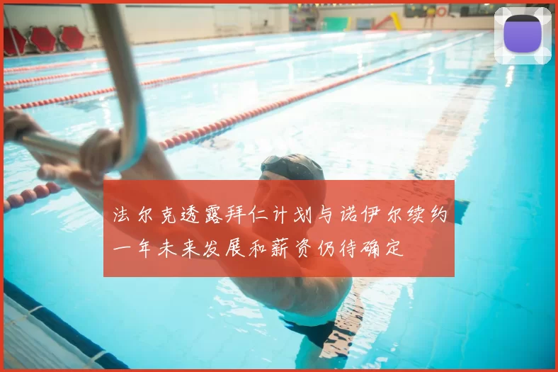 法尔克透露拜仁计划与诺伊尔续约一年未来发展和薪资仍待确定