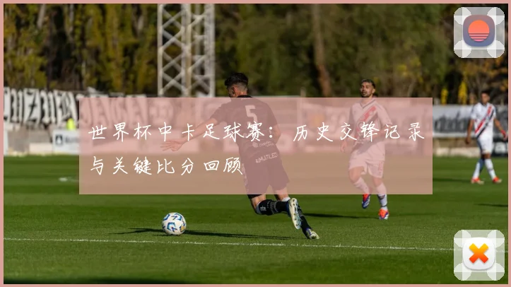 世界杯中卡足球赛：历史交锋记录与关键比分回顾