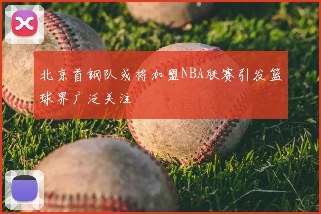 北京首钢队或将加盟NBA联赛引发篮球界广泛关注