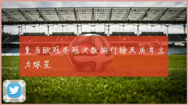 皇马欧冠夺冠次数排行榜及历年主力球星