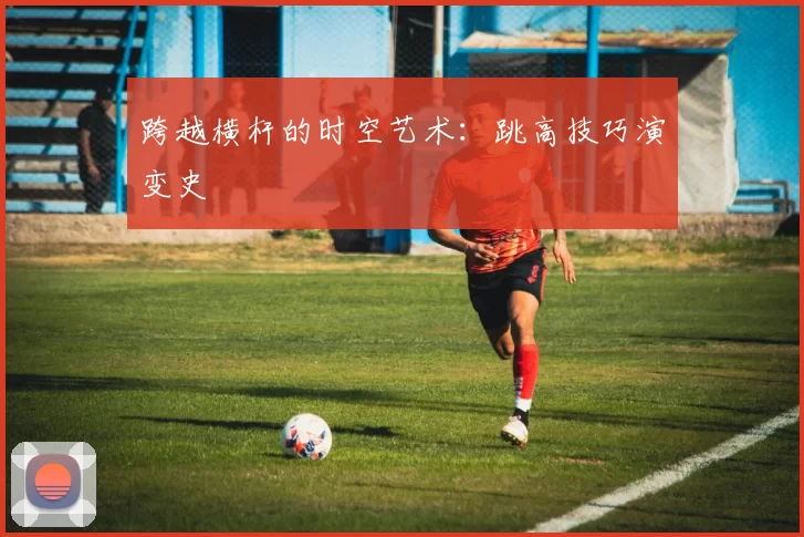 跨越横杆的时空艺术：跳高技巧演变史