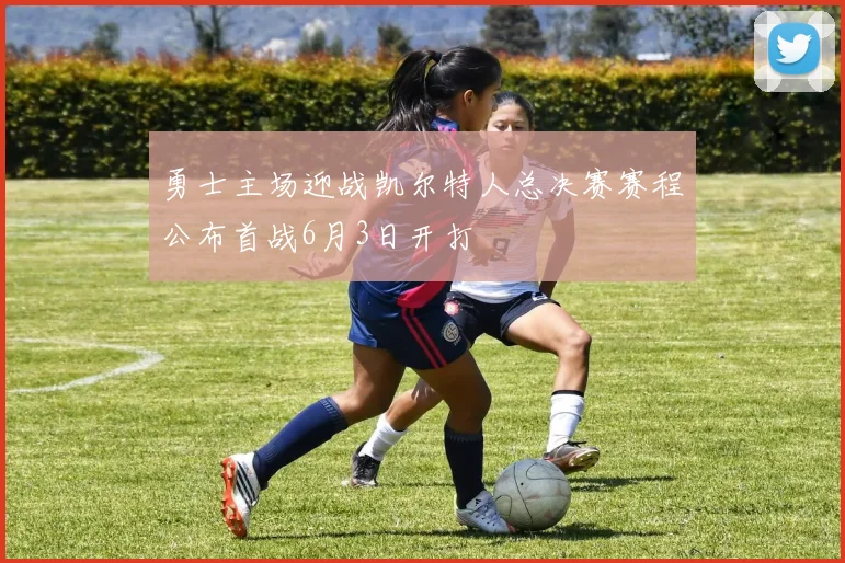 勇士主场迎战凯尔特人总决赛赛程公布首战6月3日开打