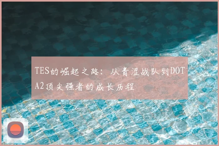 TES的崛起之路：从青涩战队到DOTA2顶尖强者的成长历程