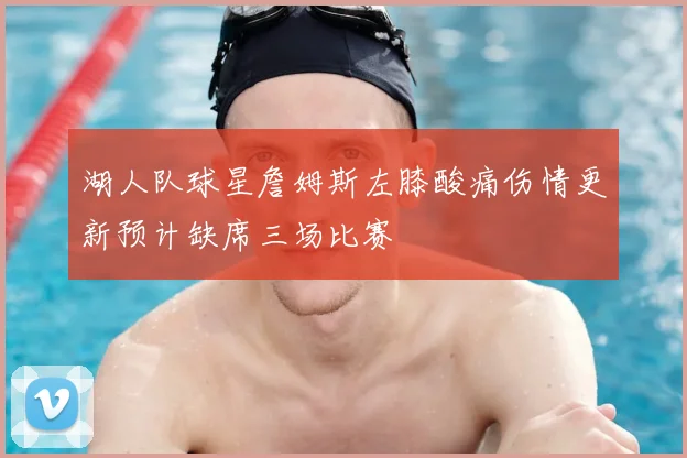 湖人队球星詹姆斯左膝酸痛伤情更新预计缺席三场比赛