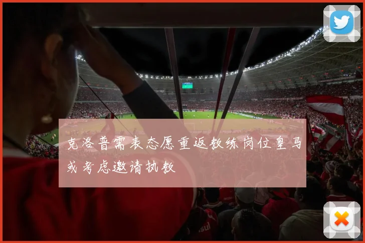 克洛普需表态愿重返教练岗位皇马或考虑邀请执教
