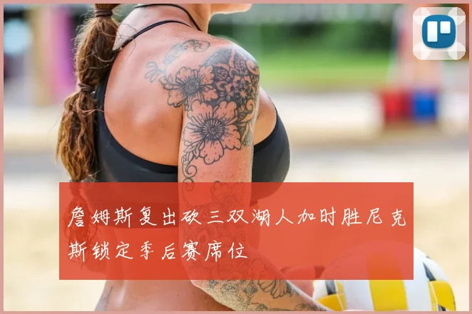 詹姆斯复出砍三双湖人加时胜尼克斯锁定季后赛席位