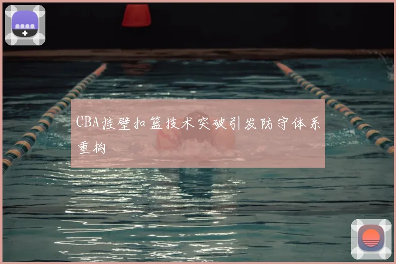 CBA挂壁扣篮技术突破引发防守体系重构