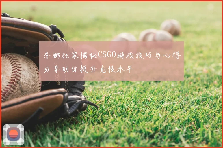 李娜独家揭秘CSGO游戏技巧与心得分享助你提升竞技水平