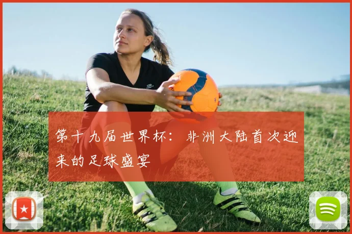 第十九届世界杯:非洲大陆首次迎来的足球盛宴
