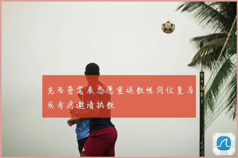 克洛普需表态愿重返教练岗位皇马或考虑邀请执教