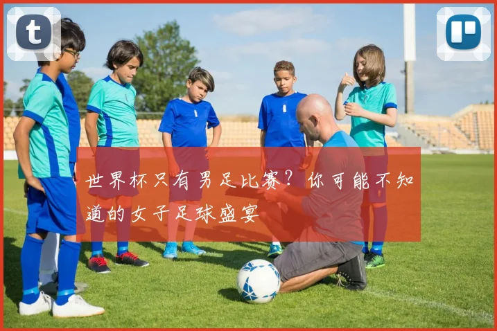 世界杯只有男足比赛？你可能不知道的女子足球盛宴