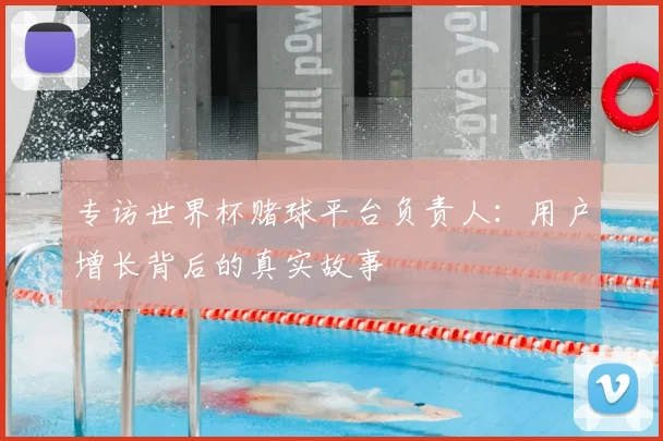 专访世界杯赌球平台负责人:用户增长背后的真实故事