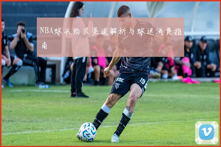 NBA球衣购买渠道解析与球迷消费指南