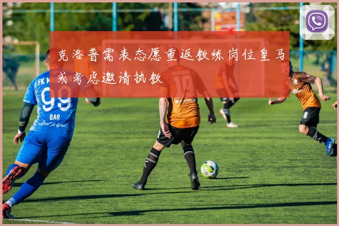 克洛普需表态愿重返教练岗位皇马或考虑邀请执教