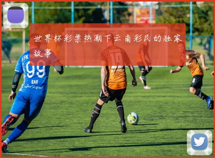 世界杯彩票热潮下云南彩民的独家故事