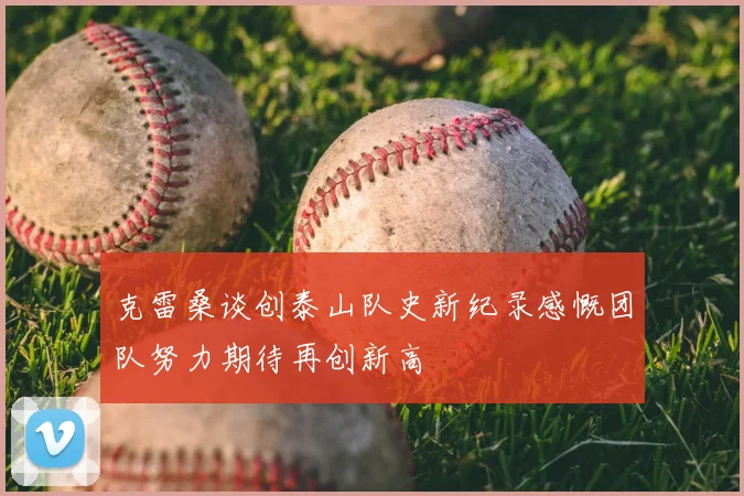 克雷桑谈创泰山队史新纪录感慨团队努力期待再创新高