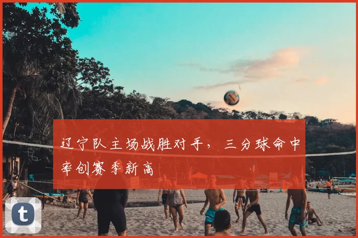 辽宁队主场战胜对手,三分球命中率创赛季新高